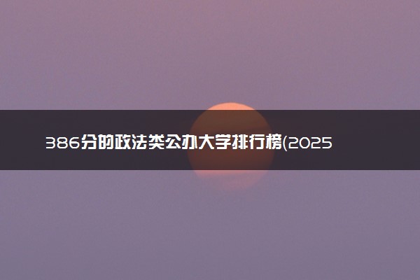 386分的政法类公办大学排行榜（2025考生参考)