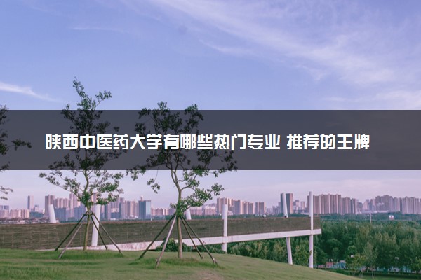 陕西中医药大学有哪些热门专业 推荐的王牌专业