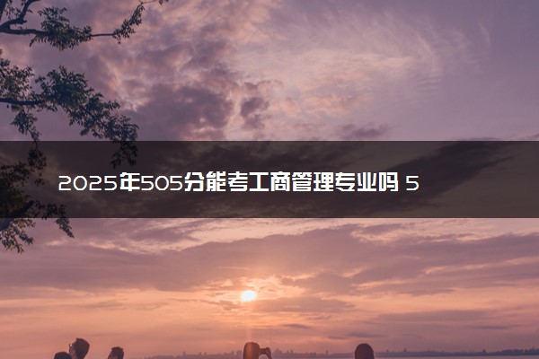 2025年505分能考工商管理专业吗 505分工商管理专业大学推荐