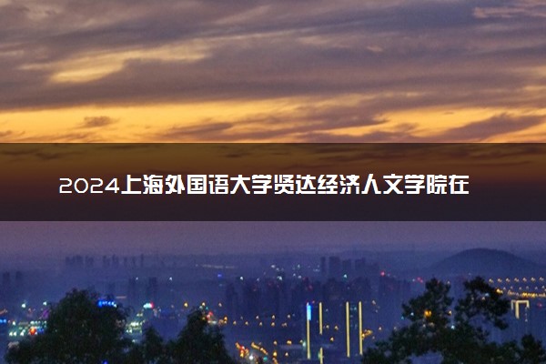2024上海外国语大学贤达经济人文学院在河北录取分数线 各专业分数及位次