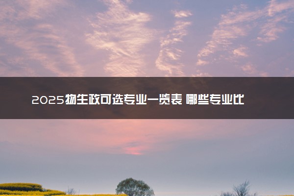 2025物生政可选专业一览表 哪些专业比较好