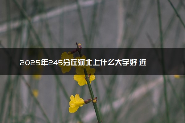2025年245分在河北上什么大学好 近三年录取分数线是多少