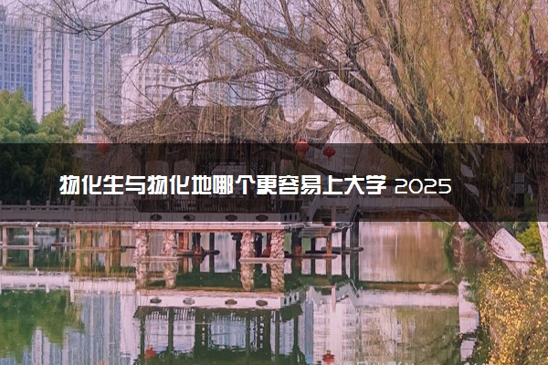 物化生与物化地哪个更容易上大学 2025如何选择