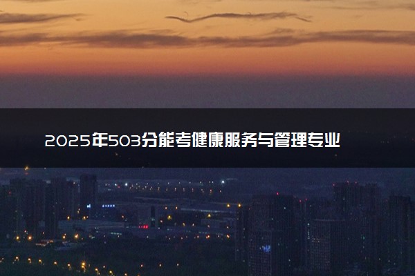 2025年503分能考健康服务与管理专业吗 503分健康服务与管理专业大学推荐