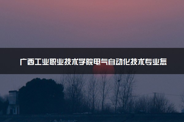 广西工业职业技术学院电气自动化技术专业怎么样 录取分数线多少