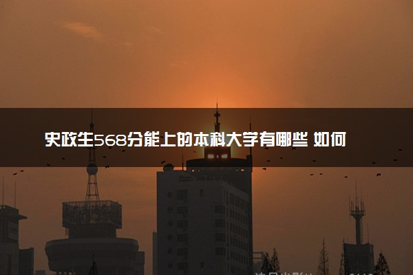 史政生568分能上的本科大学有哪些 如何填报志愿