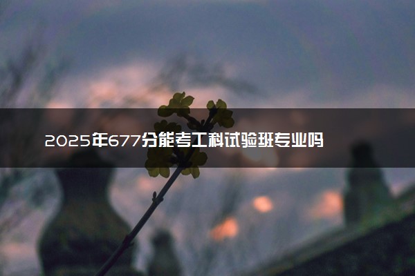 2025年677分能考工科试验班专业吗 677分工科试验班专业大学推荐