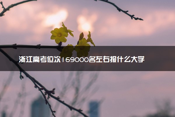 浙江高考位次169000名左右报什么大学好（2025年参考）