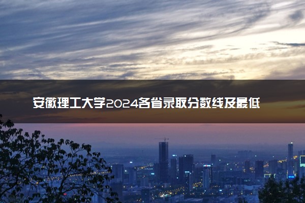 安徽理工大学2024各省录取分数线及最低位次是多少