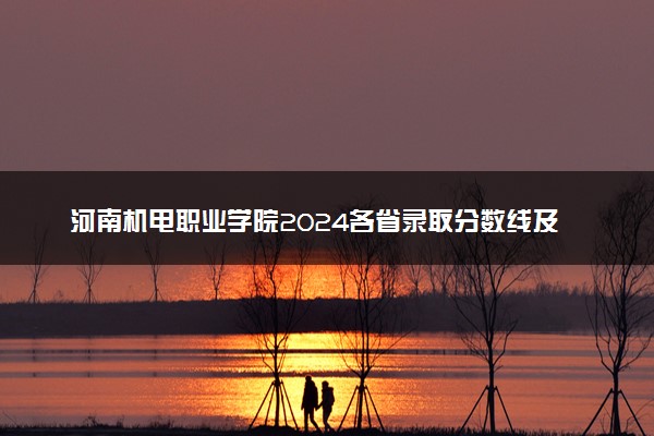 河南机电职业学院2024各省录取分数线及最低位次是多少