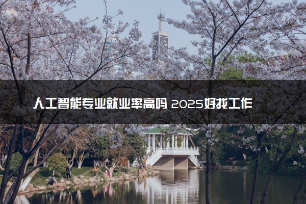 人工智能专业就业率高吗 2025好找工作吗