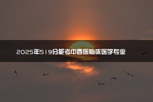 2025年519分能考中西医临床医学专业吗 519分中西医临床医学专业大学推荐