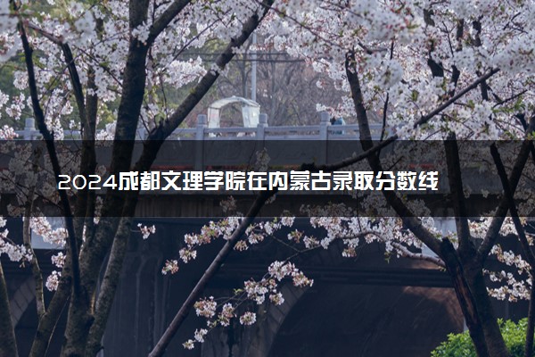 2024成都文理学院在内蒙古录取分数线 各专业分数及位次