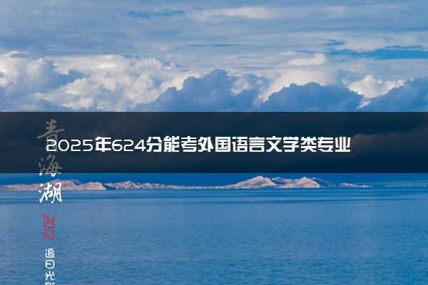 2025年624分能考外国语言文学类专业吗 624分外国语言文学类专业大学推荐