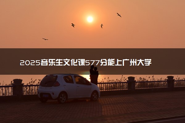 2025音乐生文化课577分能上广州大学吗