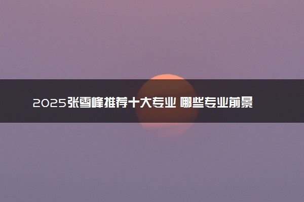 2025张雪峰推荐十大专业 哪些专业前景好