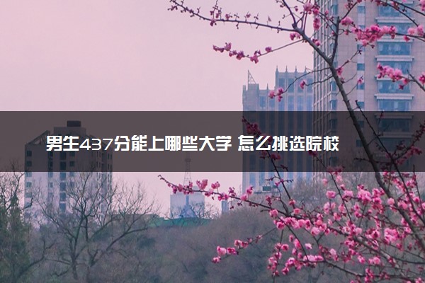 男生437分能上哪些大学 怎么挑选院校