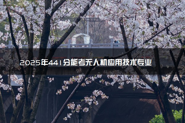 2025年441分能考无人机应用技术专业吗 441分无人机应用技术专业大学推荐