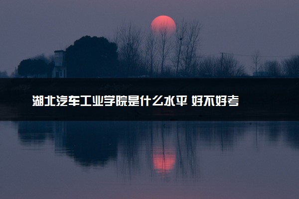 湖北汽车工业学院是什么水平 好不好考