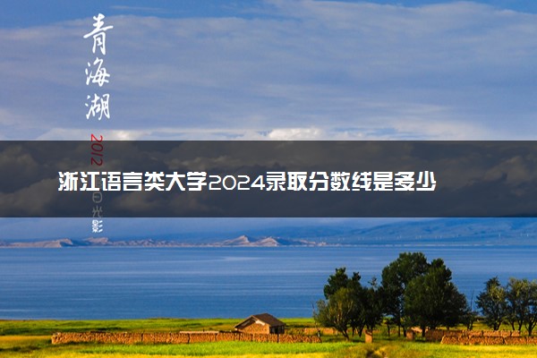 浙江语言类大学2024录取分数线是多少 什么学校好