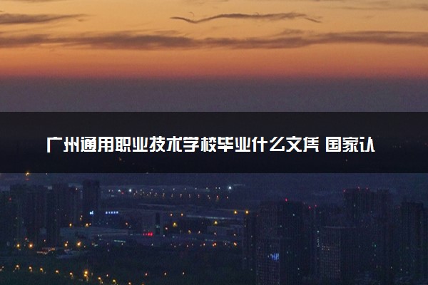 广州通用职业技术学校毕业什么文凭 国家认可吗