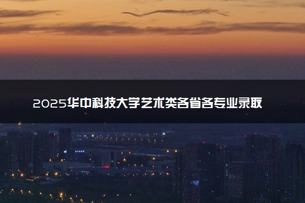 2025华中科技大学艺术类各省各专业录取分数线汇总
