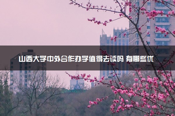 山西大学中外合作办学值得去读吗 有哪些优势