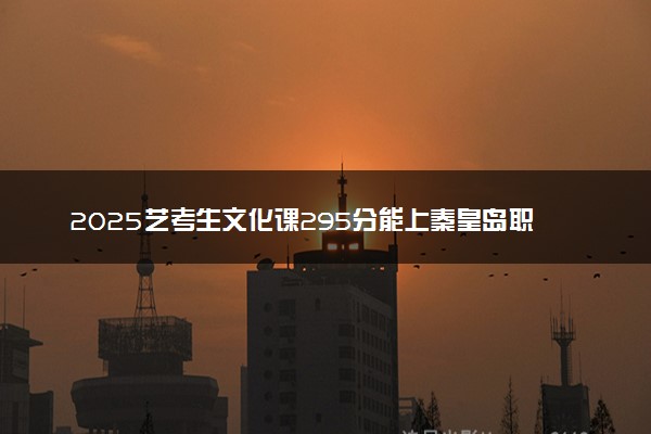 2025艺考生文化课295分能上秦皇岛职业技术学院吗