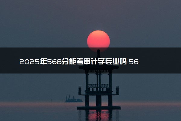 2025年568分能考审计学专业吗 568分审计学专业大学推荐