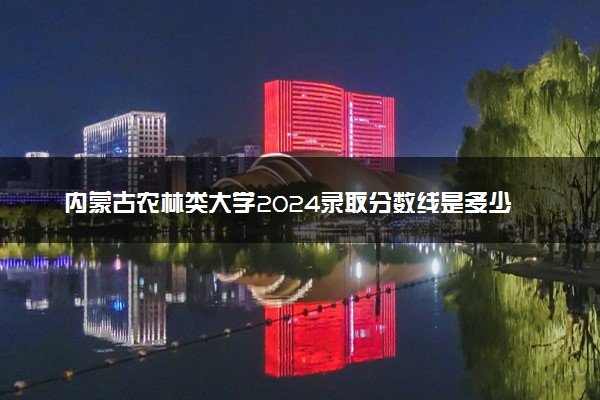 内蒙古农林类大学2024录取分数线是多少 什么学校好