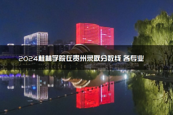 2024桂林学院在贵州录取分数线 各专业分数及位次
