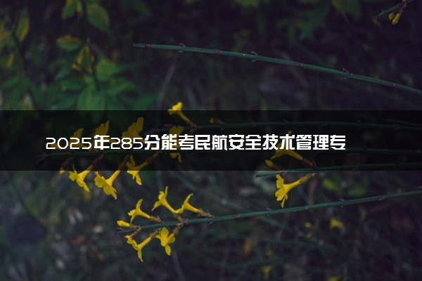 2025年285分能考民航安全技术管理专业吗 285分民航安全技术管理专业大学推荐