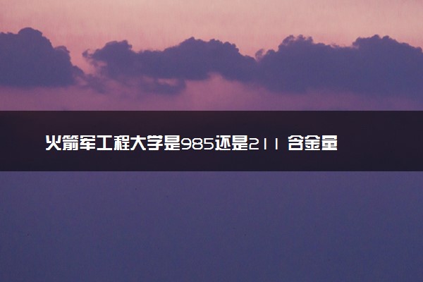 火箭军工程大学是985还是211 含金量怎么样