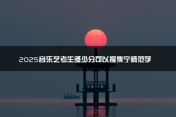 2025音乐艺考生多少分可以报集宁师范学院