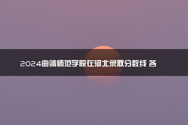 2024曲靖师范学院在河北录取分数线 各专业分数及位次
