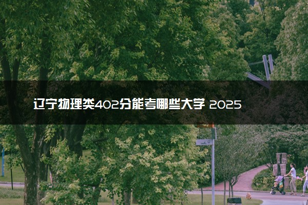辽宁物理类402分能考哪些大学 2025考生稳上的大学名单