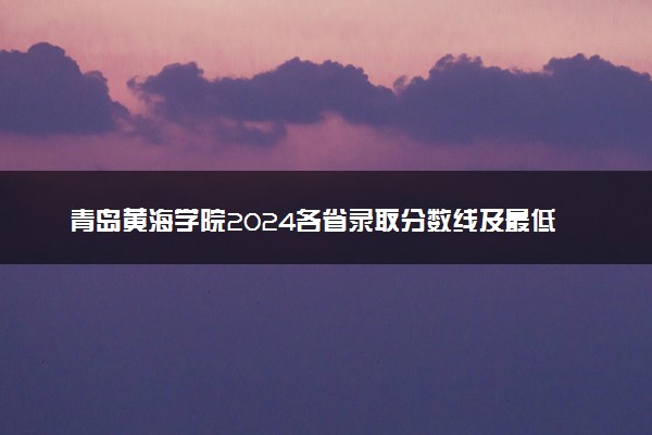 青岛黄海学院2024各省录取分数线及最低位次是多少