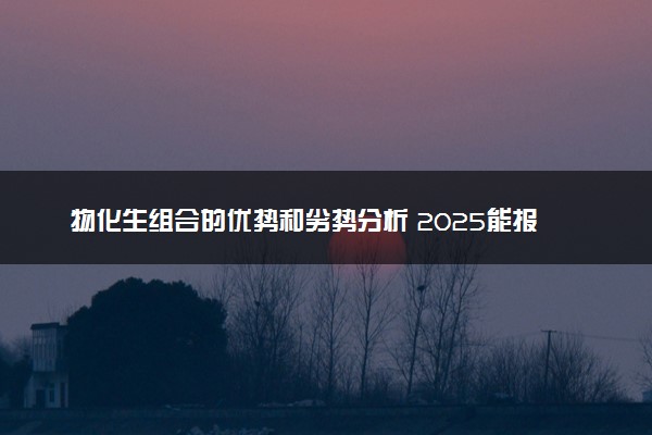 物化生组合的优势和劣势分析 2025能报哪些专业