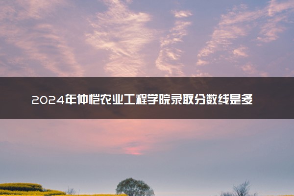 2024年仲恺农业工程学院录取分数线是多少 各省最低分数线及位次