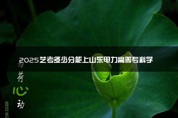 2025艺考多少分能上山东电力高等专科学校 最低分数线是多少