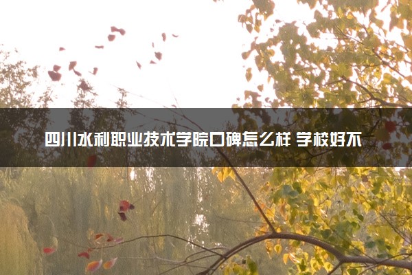 四川水利职业技术学院口碑怎么样 学校好不好