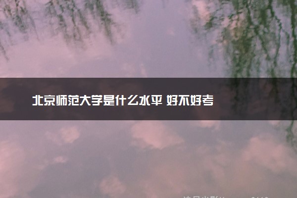 北京师范大学是什么水平 好不好考