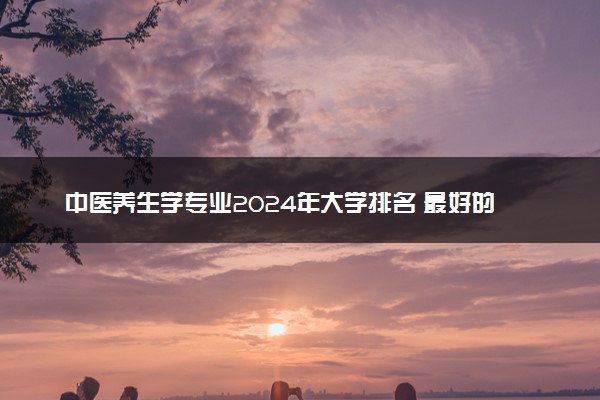 中医养生学专业2024年大学排名 最好的大学排行榜
