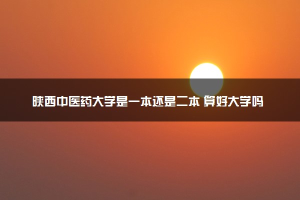 陕西中医药大学是一本还是二本 算好大学吗