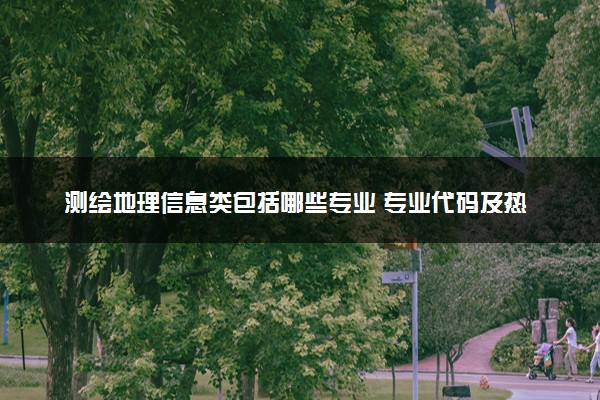 测绘地理信息类包括哪些专业 专业代码及热门专业推荐