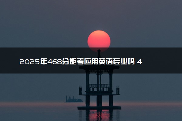 2025年468分能考应用英语专业吗 468分应用英语专业大学推荐