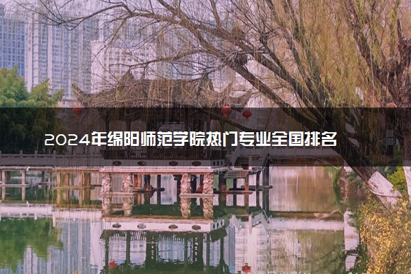 2024年绵阳师范学院热门专业全国排名 有哪些专业比较好