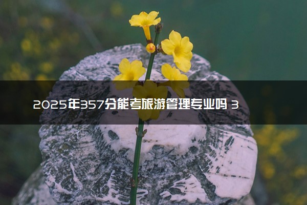 2025年357分能考旅游管理专业吗 357分旅游管理专业大学推荐