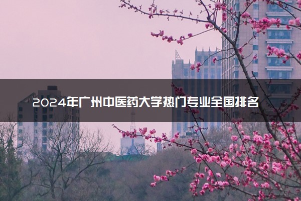 2024年广州中医药大学热门专业全国排名 有哪些专业比较好