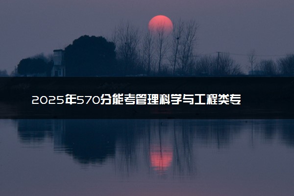 2025年570分能考管理科学与工程类专业吗 570分管理科学与工程类专业大学推荐